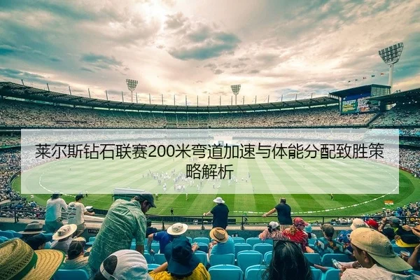 莱尔斯钻石联赛200米弯道加速与体能分配致胜策略解析